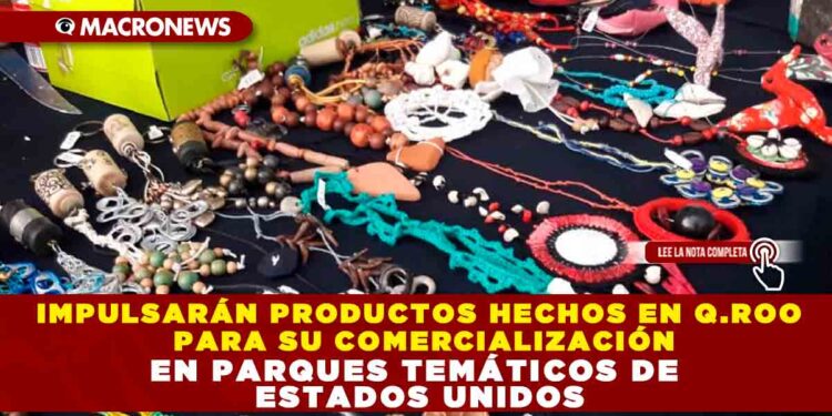 IMPULSARÁN PRODUCTOS HECHOS EN Q.ROO PARA SU COMERCIALIZACIÓN EN PARQUES TEMÁTICOS DE ESTADOS UNIDOS
