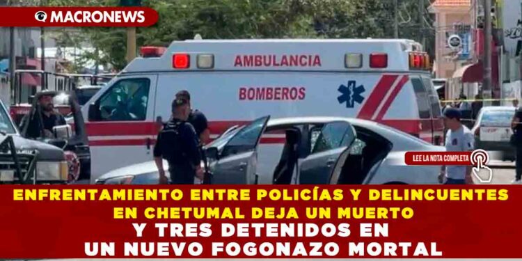 ENFRENTAMIENTO ENTRE POLICÍAS Y DELINCUENTES EN CHETUMAL DEJA UN MUERTO Y TRES DETENIDOS EN UN NUEVO FOGONAZO MORTAL