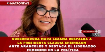 GOBERNADORA MARA LEZAMA RESPALDA A LA PRESIDENTA CLAUDIA SHEINBAUM ANTE ARANCELES Y DESTACA EL LIDERAZGO FEMENINO EN LA POLÍTICA
