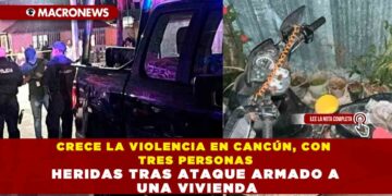 CRECE LA VIOLENCIA EN CANCÚN, CON TRES PERSONAS HERIDAS TRAS ATAQUE ARMADO A UNA VIVIENDA