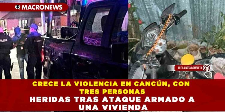 CRECE LA VIOLENCIA EN CANCÚN, CON TRES PERSONAS HERIDAS TRAS ATAQUE ARMADO A UNA VIVIENDA