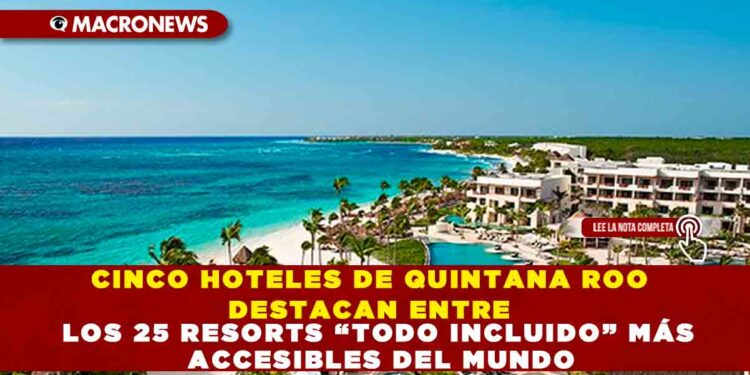 CINCO HOTELES DE QUINTANA ROO DESTACAN ENTRE LOS 25 RESORTS “TODO INCLUIDO” MÁS ACCESIBLES DEL MUNDO