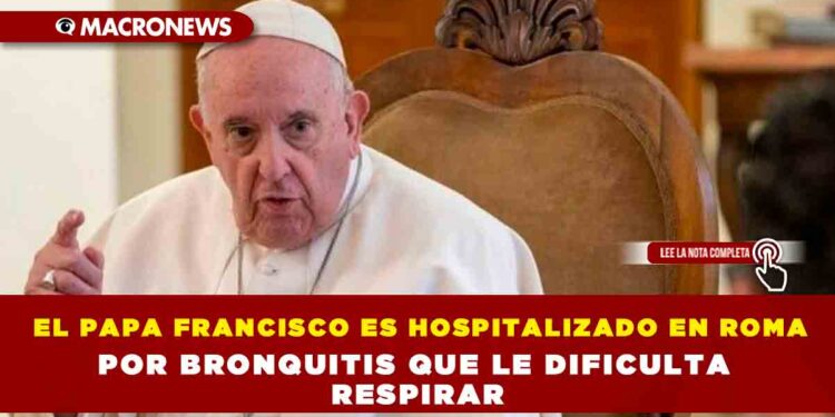 EL PAPA FRANCISCO ES HOSPITALIZADO EN ROMA POR BRONQUITIS QUE LE DIFICULTA RESPIRAR