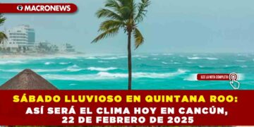 SÁBADO LLUVIOSO EN QUINTANA ROO: ASÍ SERÁ EL CLIMA HOY EN CANCÚN, 22 DE FEBRERO DE 2025