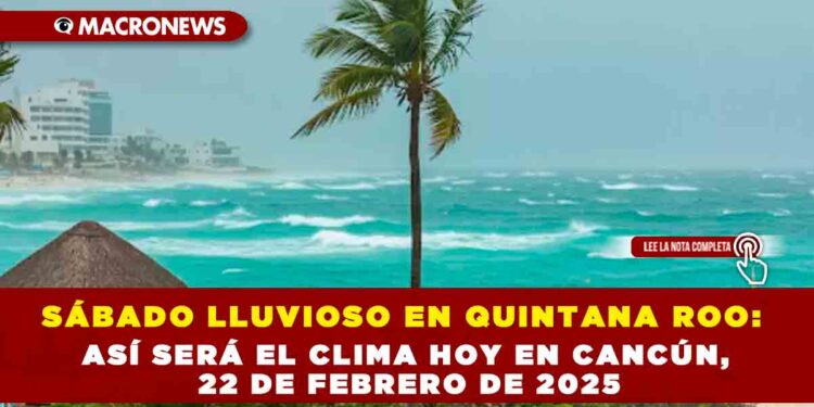 SÁBADO LLUVIOSO EN QUINTANA ROO: ASÍ SERÁ EL CLIMA HOY EN CANCÚN, 22 DE FEBRERO DE 2025
