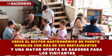 CRECE EL SECTOR GASTRONÓMICO DE PUERTO MORELOS CON MÁS DE 300 RESTAURANTES Y UNA MAYOR OFERTA DE SABORES PARA LOS VISITANTES