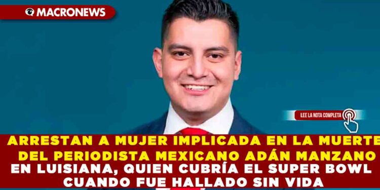 ARRESTAN A MUJER IMPLICADA EN LA MUERTE DEL PERIODISTA MEXICANO ADÁN MANZANO EN LUISIANA, QUIEN CUBRÍA EL SUPER BOWL CUANDO FUE HALLADO SIN VIDA