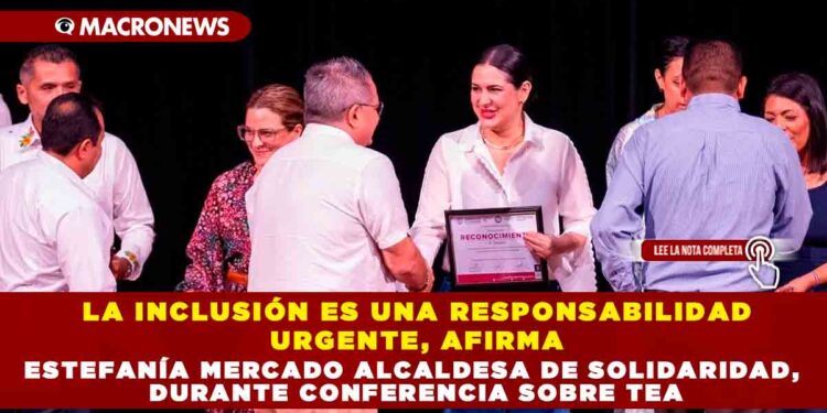 LA INCLUSIÓN ES UNA RESPONSABILIDAD URGENTE, AFIRMA ESTEFANÍA MERCADO ALCALDESA DE SOLIDARIDAD, DURANTE CONFERENCIA SOBRE TEA