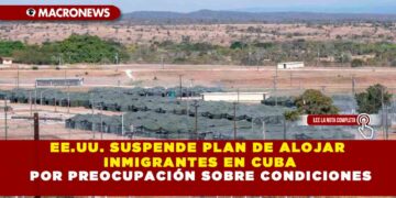 EE.UU. SUSPENDE PLAN DE ALOJAR INMIGRANTES EN CUBA POR PREOCUPACIÓN SOBRE CONDICIONES