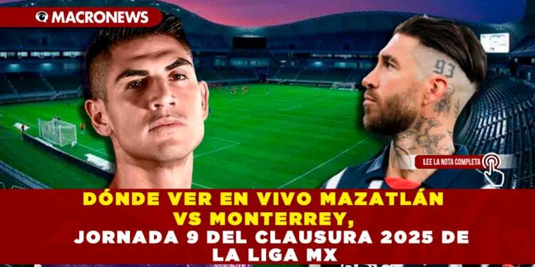 DÓNDE VER EN VIVO MAZATLÁN VS MONTERREY, JORNADA 9 DEL CLAUSURA 2025 DE LA LIGA MX