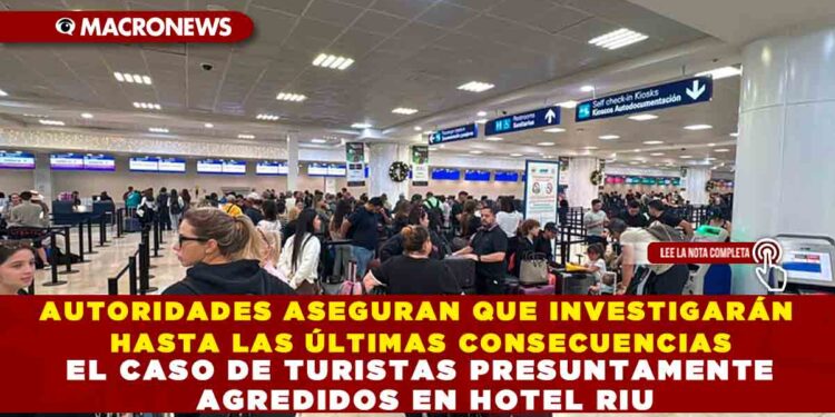 AUTORIDADES ASEGURAN QUE INVESTIGARÁN HASTA LAS ÚLTIMAS CONSECUENCIAS EL CASO DE TURISTAS PRESUNTAMENTE AGREDIDOS EN HOTEL RIU
