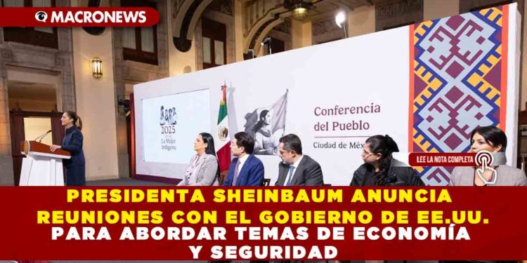PRESIDENTA SHEINBAUM ANUNCIA REUNIONES CON EL GOBIERNO DE EE.UU. PARA ABORDAR TEMAS DE ECONOMÍA Y SEGURIDAD