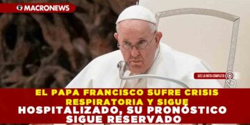 EL PAPA FRANCISCO SUFRE CRISIS RESPIRATORIA Y SIGUE HOSPITALIZADO, SU PRONÓSTICO SIGUE RESERVADO