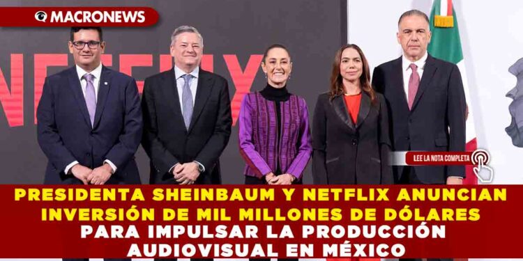 PRESIDENTA SHEINBAUM Y NETFLIX ANUNCIAN INVERSIÓN DE MIL MILLONES DE DÓLARES PARA IMPULSAR LA PRODUCCIÓN AUDIOVISUAL EN MÉXICO