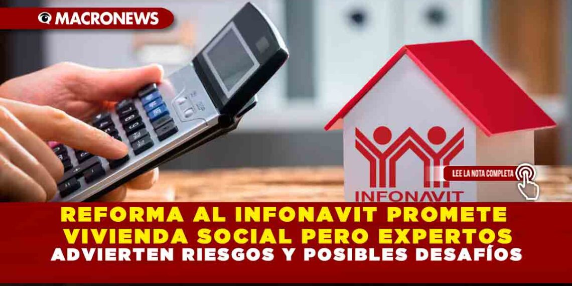 REFORMA AL INFONAVIT PROMETE VIVIENDA SOCIAL PERO EXPERTOS ADVIERTEN RIESGOS Y POSIBLES DESAFÍOS