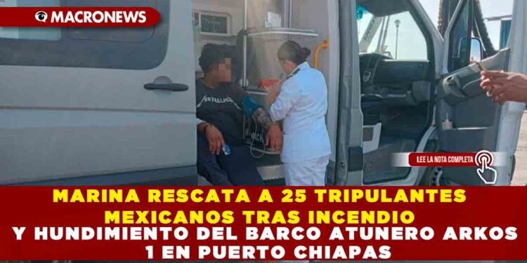MARINA RESCATA A 25 TRIPULANTES MEXICANOS TRAS INCENDIO Y HUNDIMIENTO DEL BARCO ATUNERO ARKOS 1 EN PUERTO CHIAPAS