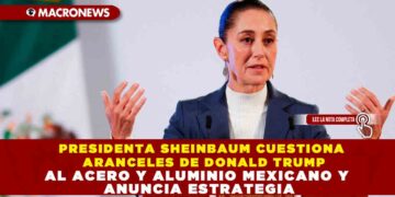 PRESIDENTA SHEINBAUM CUESTIONA ARANCELES DE DONALD TRUMP AL ACERO Y ALUMINIO MEXICANO Y ANUNCIA ESTRATEGIA