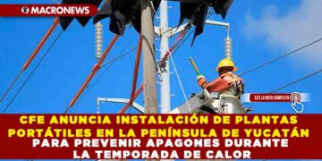 CFE ANUNCIA INSTALACIÓN DE PLANTAS PORTÁTILES EN LA PENÍNSULA DE YUCATÁN PARA PREVENIR APAGONES DURANTE LA TEMPORADA DE CALOR