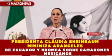 PRESIDENTA CLAUDIA SHEINBAUM MINIMIZA ARANCELES DE ECUADOR Y BROMEA SOBRE CAMARONES MEXICANOS