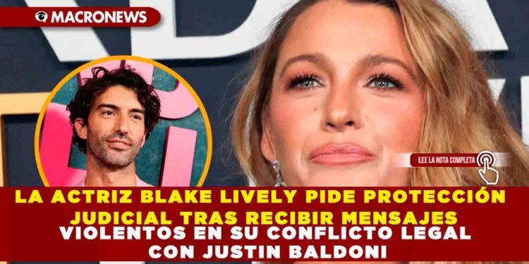 LA ACTRIZ BLAKE LIVELY PIDE PROTECCIÓN JUDICIAL TRAS RECIBIR MENSAJES VIOLENTOS EN SU CONFLICTO LEGAL CON JUSTIN BALDONI