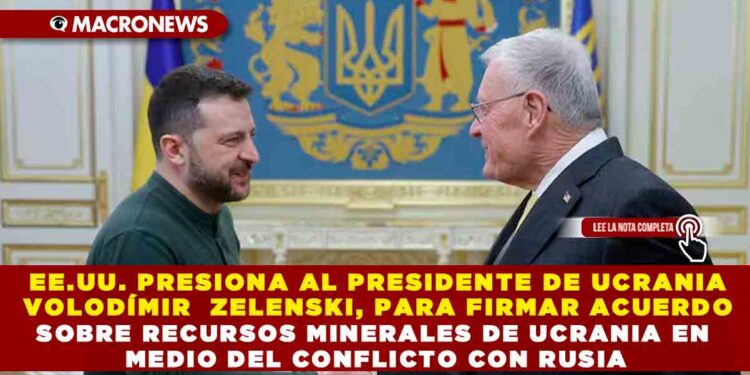 EE.UU. PRESIONA AL PRESIDENTE DE UCRANIA VOLODÍMIR ZELENSKI, PARA FIRMAR ACUERDO SOBRE RECURSOS MINERALES DE UCRANIA EN MEDIO DEL CONFLICTO CON RUSIA