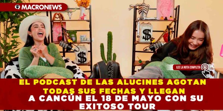 EL PODCAST DE LAS ALUCINES AGOTAN TODAS SUS FECHAS Y LLEGAN A CANCÚN EL 18 DE MAYO CON SU EXITOSO TOUR