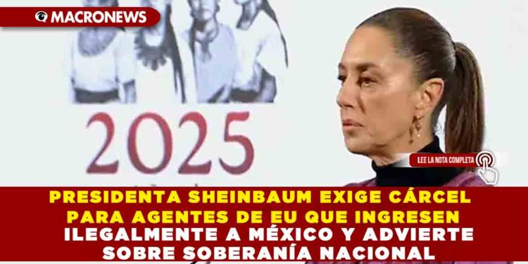 PRESIDENTA SHEINBAUM EXIGE CÁRCEL PARA AGENTES DE EU QUE INGRESEN ILEGALMENTE A MÉXICO Y ADVIERTE SOBRE SOBERANÍA NACIONAL