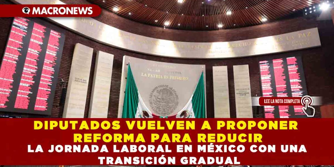DIPUTADOS VUELVEN A PROPONER REFORMA PARA REDUCIR LA JORNADA LABORAL EN MÉXICO CON UNA TRANSICIÓN GRADUAL
