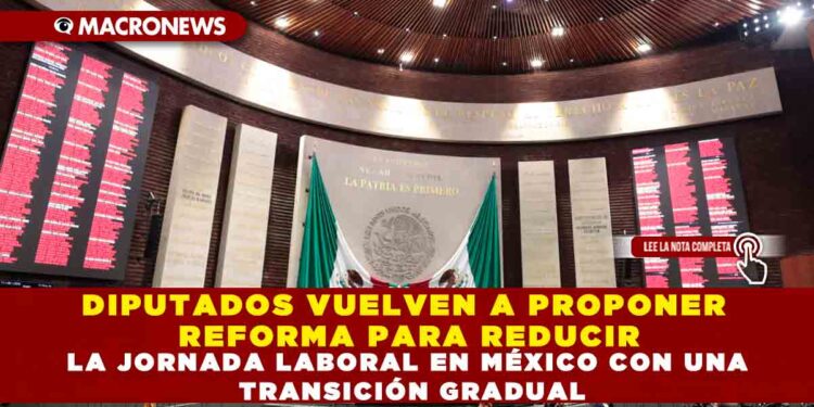 DIPUTADOS VUELVEN A PROPONER REFORMA PARA REDUCIR LA JORNADA LABORAL EN MÉXICO CON UNA TRANSICIÓN GRADUAL