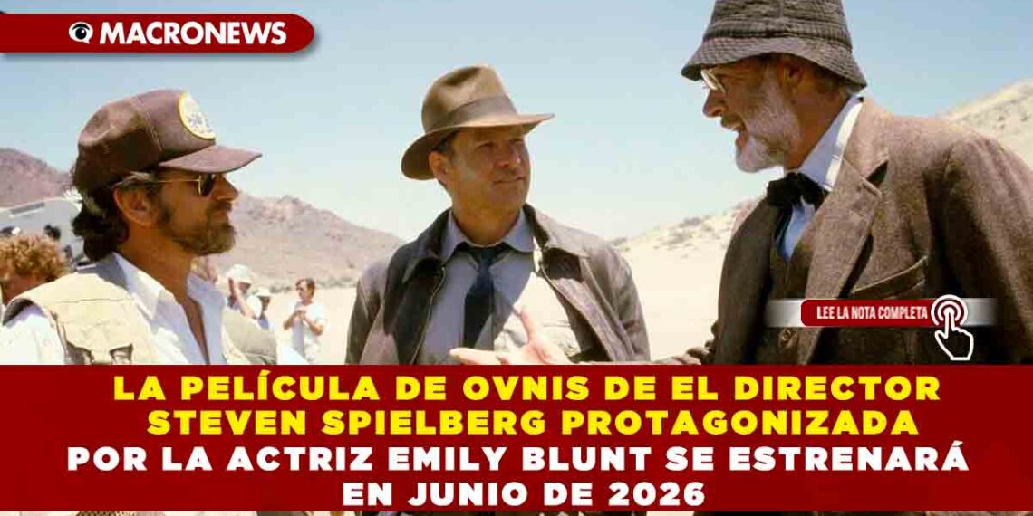 LA PELÍCULA DE OVNIS DE EL DIRECTOR STEVEN SPIELBERG PROTAGONIZADA POR LA ACTRIZ  EMILY BLUNT SE ESTRENARÁ EN JUNIO DE 2026
