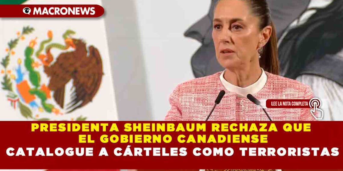 PRESIDENTA SHEINBAUM RECHAZA QUE EL GOBIERNO CANADIENSE CATALOGUE A CÁRTELES COMO TERRORISTAS