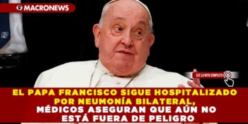 EL PAPA FRANCISCO SIGUE HOSPITALIZADO POR NEUMONÍA BILATERAL, MÉDICOS ASEGURAN QUE AÚN NO ESTÁ FUERA DE PELIGRO