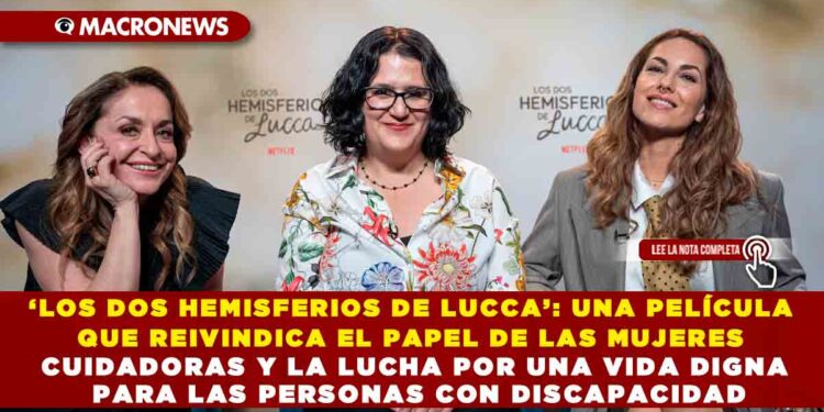 ‘LOS DOS HEMISFERIOS DE LUCCA’: UNA PELÍCULA QUE REIVINDICA EL PAPEL DE LAS MUJERES CUIDADORAS Y LA LUCHA POR UNA VIDA DIGNA PARA LAS PERSONAS CON DISCAPACIDAD