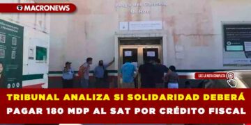 TRIBUNAL ANALIZA SI SOLIDARIDAD DEBERÁ PAGAR 180 MDP AL SAT POR CRÉDITO FISCAL