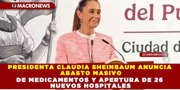 PRESIDENTA CLAUDIA SHEINBAUM ANUNCIA ABASTO MASIVO DE MEDICAMENTOS Y APERTURA DE 26 NUEVOS HOSPITALES