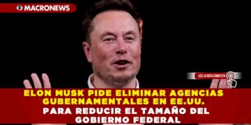 ELON MUSK PIDE ELIMINAR AGENCIAS GUBERNAMENTALES EN EE.UU. PARA REDUCIR EL TAMAÑO DEL GOBIERNO FEDERAL