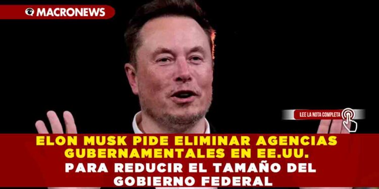 ELON MUSK PIDE ELIMINAR AGENCIAS GUBERNAMENTALES EN EE.UU. PARA REDUCIR EL TAMAÑO DEL GOBIERNO FEDERAL