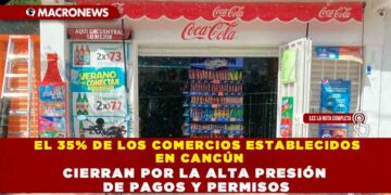 EL 35% DE LOS COMERCIOS ESTABLECIDOS EN CANCÚN CIERRAN POR LA ALTA PRESIÓN DE PAGOS Y PERMISOS