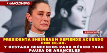 PRESIDENTA SHEINBAUM DEFIENDE ACUERDO CON EE.UU. Y DESTACA BENEFICIOS PARA MÉXICO TRAS PAUSA DE ARANCELES
