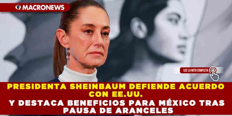 PRESIDENTA SHEINBAUM DEFIENDE ACUERDO CON EE.UU. Y DESTACA BENEFICIOS PARA MÉXICO TRAS PAUSA DE ARANCELES