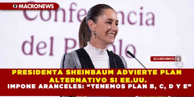PRESIDENTA SHEINBAUM ADVIERTE PLAN ALTERNATIVO SI EE.UU. IMPONE ARANCELES: “TENEMOS PLAN B, C, D Y E”