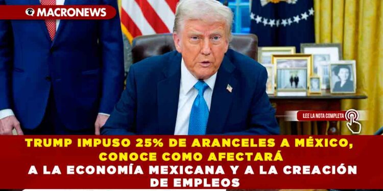 TRUMP IMPUSO 25% DE ARANCELES A MÉXICO, CONOCE COMO AFECTARÁ A LA ECONOMÍA MEXICANA Y A LA CREACIÓN DE EMPLEOS