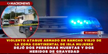 VIOLENTO ATAQUE ARMADO EN RANCHO VIEJO DE LA ZONA CONTINENTAL DE ISLA MUJERES DEJÓ DOS PERSONAS MUERTAS Y DOS HERIDOS DE GRAVEDAD