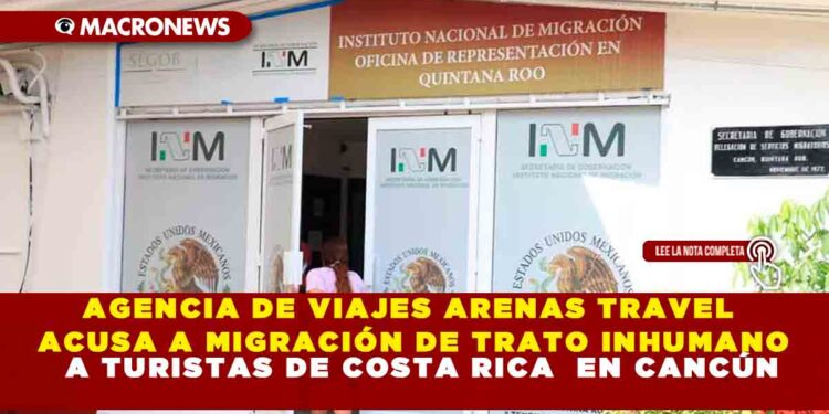 AGENCIA DE VIAJES ARENAS TRAVEL ACUSA A MIGRACIÓN DE TRATO INHUMANO A TURISTAS COSTARRICENSES EN CANCÚN