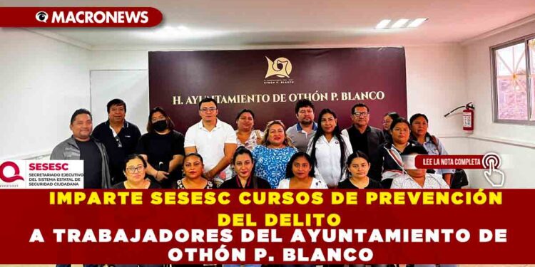 IMPARTE SESESC CURSOS DE PREVENCIÓN DEL DELITO A TRABAJADORES DEL AYUNTAMIENTO DE OTHÓN P. BLANCO