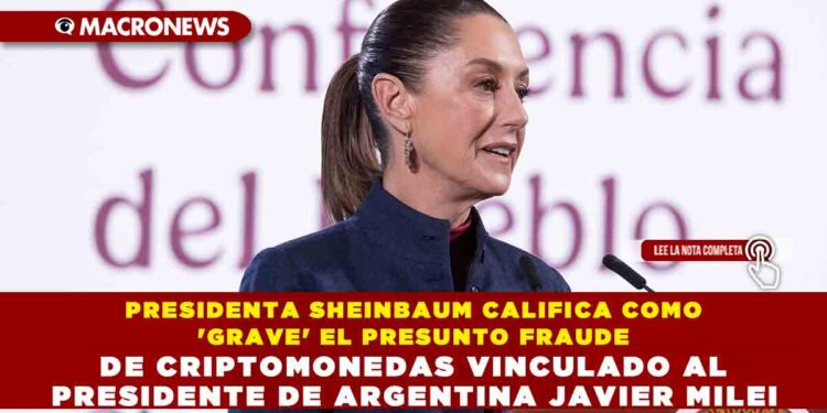 PRESIDENTA SHEINBAUM CALIFICA COMO ‘GRAVE’ EL PRESUNTO FRAUDE DE CRIPTOMONEDAS VINCULADO AL PRESIDENTE DE ARGENTINA JAVIER MILEI