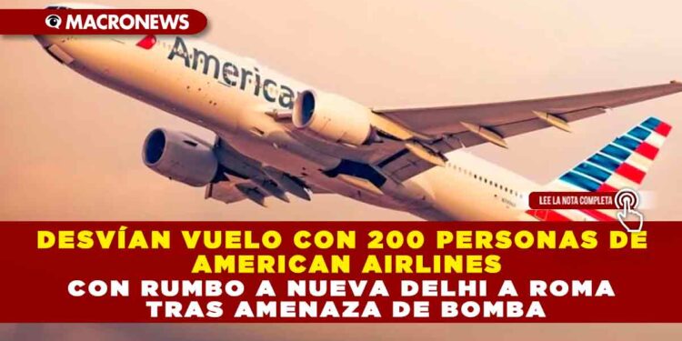 DESVÍAN VUELO CON 200 PERSONAS DE AMERICAN AIRLINES CON RUMBO A NUEVA DELHI A ROMA TRAS AMENAZA DE BOMBA
