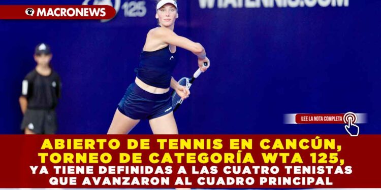 ABIERTO DE TENNIS EN CANCÚN, TORNEO DE CATEGORÍA WTA 125, YA TIENE DEFINIDAS A LAS CUATRO TENISTAS QUE AVANZARON AL CUADRO PRINCIPAL