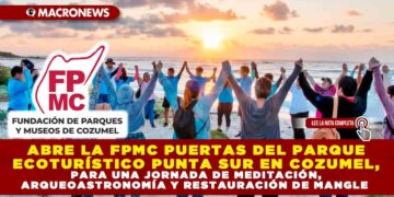ABRE LA FPMC PUERTAS DEL PARQUE ECOTURÍSTICO PUNTA SUR EN COZUMEL, PARA UNA JORNADA DE MEDITACIÓN, ARQUEOASTRONOMÍA Y RESTAURACIÓN DE MANGLE