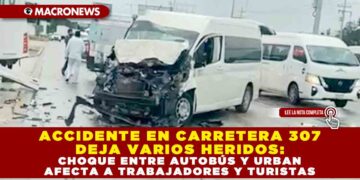 ACCIDENTE EN CARRETERA 307 DEJA VARIOS HERIDOS: CHOQUE ENTRE AUTOBÚS Y URBAN AFECTA A TRABAJADORES Y TURISTAS